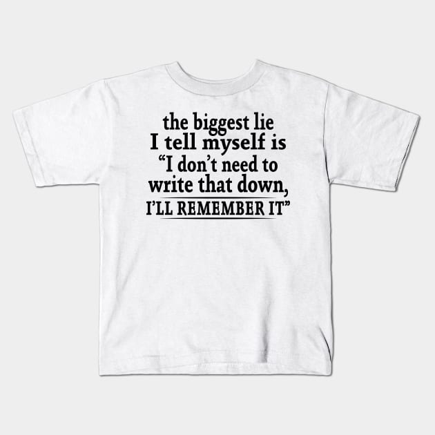 The Biggest Lie I Tell Myself Is I Don't Need To Write That Down I'll Remember It Shirt Kids T-Shirt by Alana Clothing